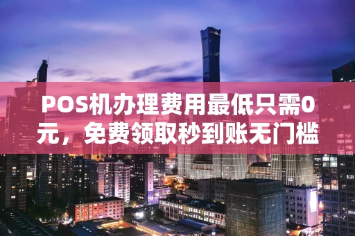 连云港POS机办理费用最低只需0元，免费领取秒到账无门槛